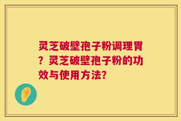 灵芝破壁孢子粉调理胃?灵芝破壁孢子粉的功效与使用方法? 第1张 灵芝破壁孢子粉调理胃?灵芝破壁孢子粉的功效与使用方法? 第1张