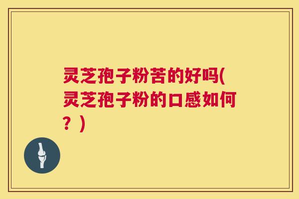 灵芝孢子粉苦的好吗(灵芝孢子粉的口感如何？)  第1张