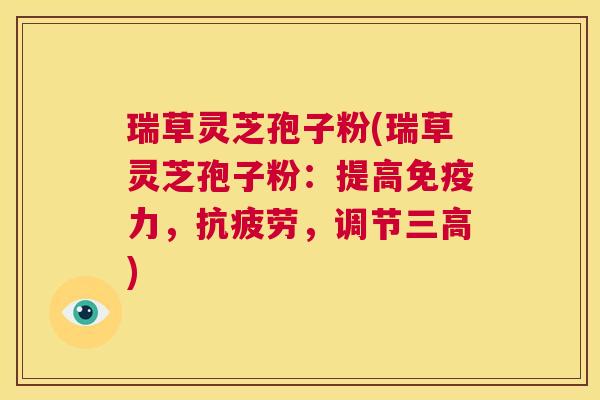 瑞草灵芝孢子粉(瑞草灵芝孢子粉：提高免疫力，抗疲劳，调节三高)  第1张