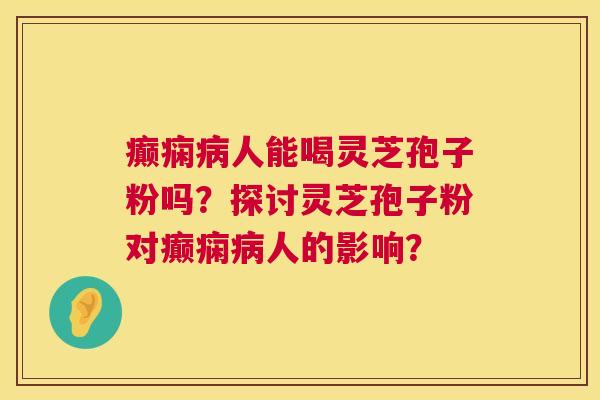 癫痫病人能喝灵芝孢子粉吗?探讨灵芝孢子粉对癫痫病人的影响? 第1张 癫痫病人能喝灵芝孢子粉吗?探讨灵芝孢子粉对癫痫病人的影响? 第1张