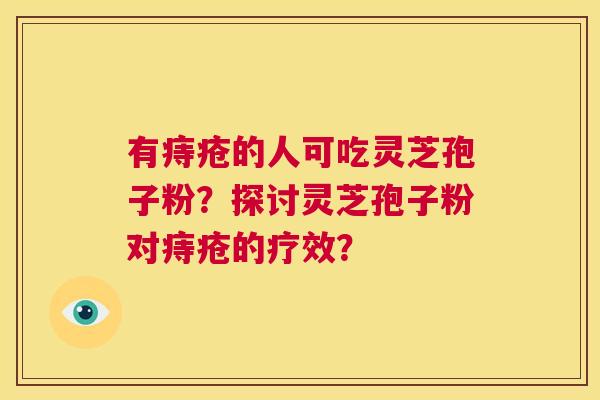 有痔疮的人可吃灵芝孢子粉?探讨灵芝孢子粉对痔疮的疗效? 第1张 有痔疮的人可吃灵芝孢子粉?探讨灵芝孢子粉对痔疮的疗效? 第1张