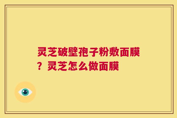 灵芝破壁孢子粉敷面膜?灵芝怎么做面膜 第1张 灵芝破壁孢子粉敷面膜?灵芝怎么做面膜 第1张
