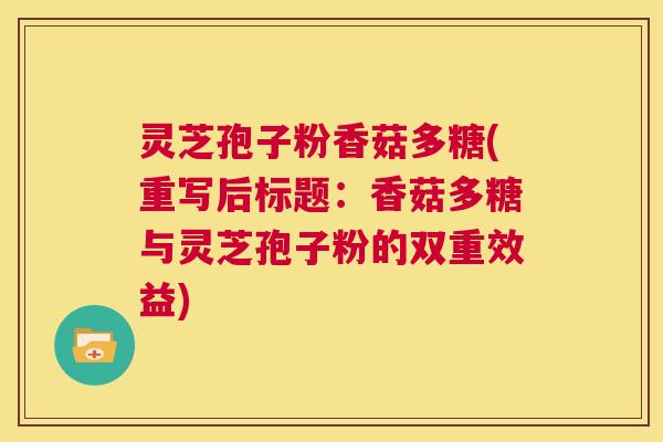 灵芝孢子粉香菇多糖(重写后标题：香菇多糖与灵芝孢子粉的双重效益)  第1张