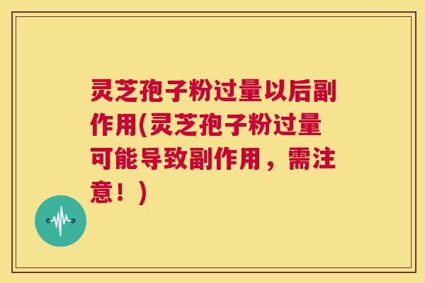 灵芝孢子粉过量以后副作用(灵芝孢子粉过量可能导致副作用，需注意！)  第1张