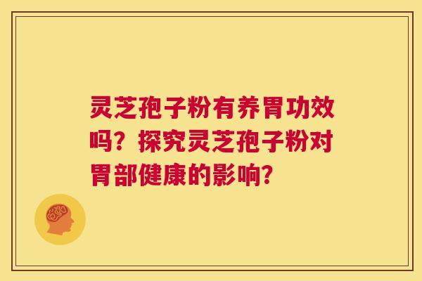 灵芝孢子粉有养胃功效吗?探究灵芝孢子粉对胃部健康的影响? 第1张 灵芝孢子粉有养胃功效吗?探究灵芝孢子粉对胃部健康的影响? 第1张