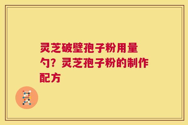 灵芝破壁孢子粉用量 勺？灵芝孢子粉的制作配方  第1张