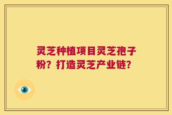 灵芝种植项目灵芝孢子粉?打造灵芝产业链? 第1张 灵芝种植项目灵芝孢子粉?打造灵芝产业链? 第1张