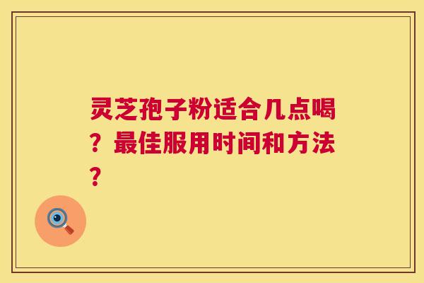 灵芝孢子粉适合几点喝?最佳服用时间和方法? 第1张 灵芝孢子粉适合几点喝?最佳服用时间和方法? 第1张