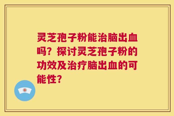 灵芝孢子粉能治脑出血吗?探讨灵芝孢子粉的功效及治疗脑出血的可能性? 第1张 灵芝孢子粉能治脑出血吗?探讨灵芝孢子粉的功效及治疗脑出血的可能性? 第1张