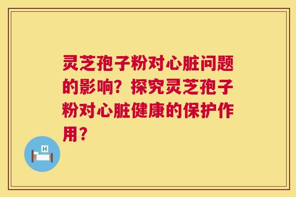 灵芝孢子粉对心脏问题的影响？探究灵芝孢子粉对心脏健康的保护作用？  第1张