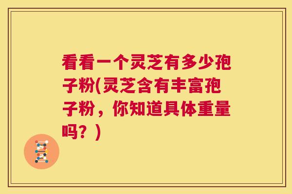 看看一个灵芝有多少孢子粉(灵芝含有丰富孢子粉,你知道具体重量吗?) 第1张 看看一个灵芝有多少孢子粉(灵芝含有丰富孢子粉,你知道具体重量吗?) 第1张