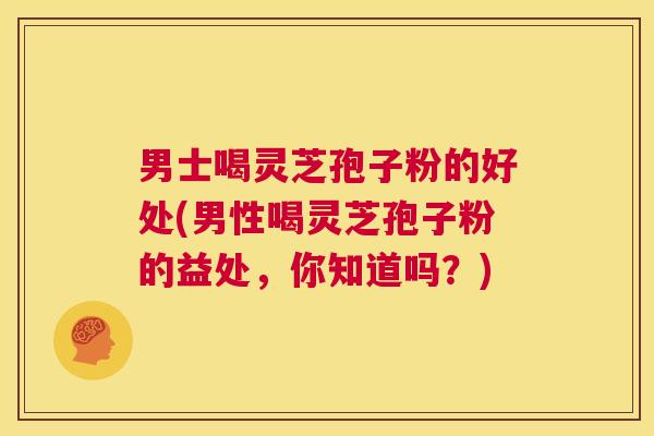 男士喝灵芝孢子粉的好处(男性喝灵芝孢子粉的益处,你知道吗?) 第1张 男士喝灵芝孢子粉的好处(男性喝灵芝孢子粉的益处,你知道吗?) 第1张