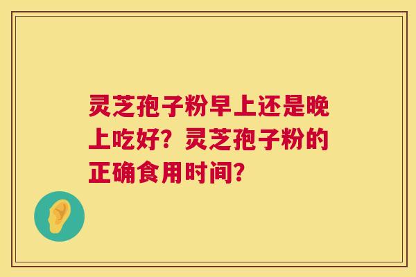 灵芝孢子粉早上还是晚上吃好?灵芝孢子粉的正确食用时间? 第1张 灵芝孢子粉早上还是晚上吃好?灵芝孢子粉的正确食用时间? 第1张