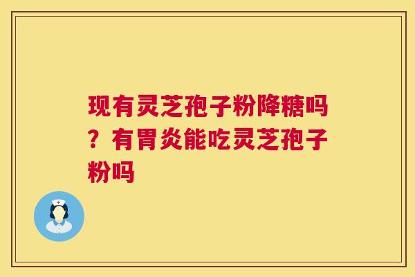 现有灵芝孢子粉降糖吗?有胃炎能吃灵芝孢子粉吗 第1张 现有灵芝孢子粉降糖吗?有胃炎能吃灵芝孢子粉吗 第1张