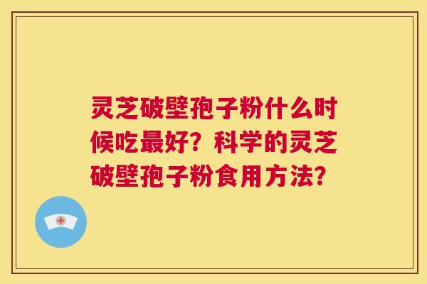 灵芝破壁孢子粉什么时候吃最好？科学的灵芝破壁孢子粉食用方法？  第1张