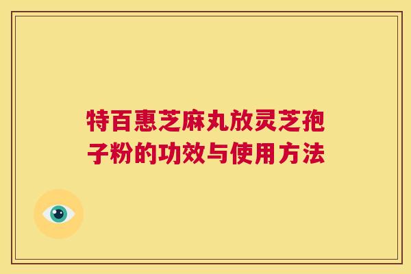 特百惠芝麻丸放灵芝孢子粉的功效与使用方法 第1张 特百惠芝麻丸放灵芝孢子粉的功效与使用方法 第1张