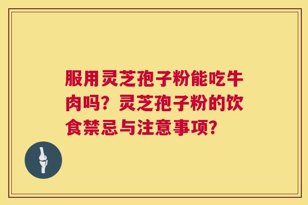 服用灵芝孢子粉能吃牛肉吗？灵芝孢子粉的饮食禁忌与注意事项？  第1张