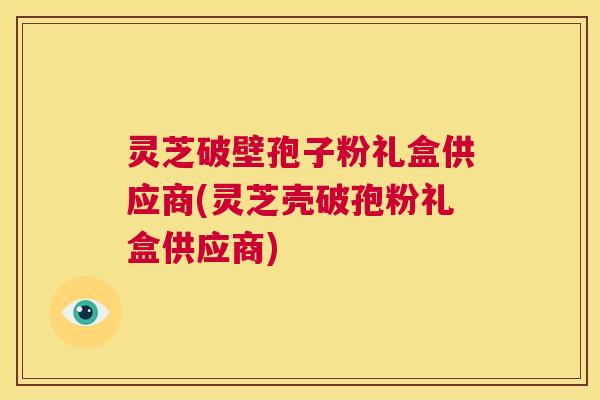 灵芝破壁孢子粉礼盒供应商(灵芝壳破孢粉礼盒供应商)  第1张