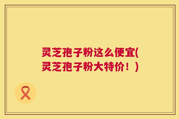 灵芝孢子粉这么便宜(灵芝孢子粉大特价!) 第1张 灵芝孢子粉这么便宜(灵芝孢子粉大特价!) 第1张