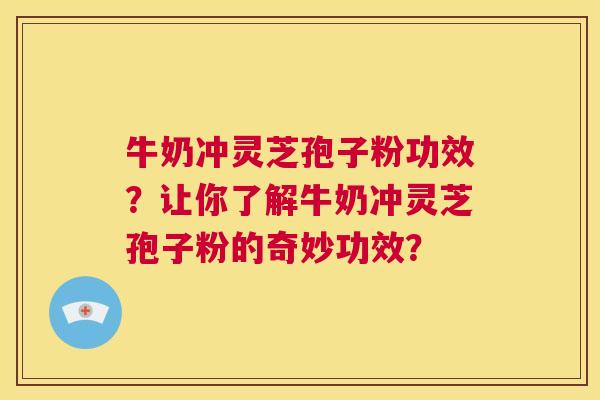 牛奶冲灵芝孢子粉功效?让你了解牛奶冲灵芝孢子粉的奇妙功效? 第1张 牛奶冲灵芝孢子粉功效?让你了解牛奶冲灵芝孢子粉的奇妙功效? 第1张