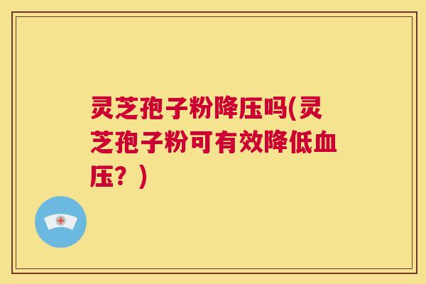 灵芝孢子粉降压吗(灵芝孢子粉可有效降低血压?) 第1张 灵芝孢子粉降压吗(灵芝孢子粉可有效降低血压?) 第1张