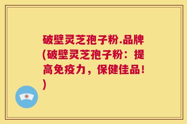 破壁灵芝孢子粉.品牌(破壁灵芝孢子粉:提高免疫力,保健佳品!) 第1张 破壁灵芝孢子粉.品牌(破壁灵芝孢子粉:提高免疫力,保健佳品!) 第1张