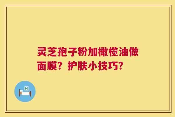 灵芝孢子粉加橄榄油做面膜?护肤小技巧? 第1张 灵芝孢子粉加橄榄油做面膜?护肤小技巧? 第1张