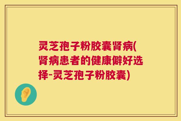 灵芝孢子粉胶囊肾病(肾病患者的健康僻好选择-灵芝孢子粉胶囊) 第1张 灵芝孢子粉胶囊肾病(肾病患者的健康僻好选择-灵芝孢子粉胶囊) 第1张