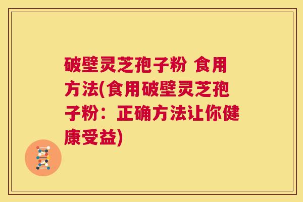 破壁灵芝孢子粉 食用方法(食用破壁灵芝孢子粉:正确方法让你健康受益) 第1张 破壁灵芝孢子粉 食用方法(食用破壁灵芝孢子粉:正确方法让你健康受益) 第1张