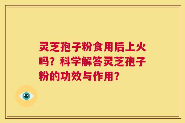 灵芝孢子粉食用后上火吗？科学解答灵芝孢子粉的功效与作用？  第1张