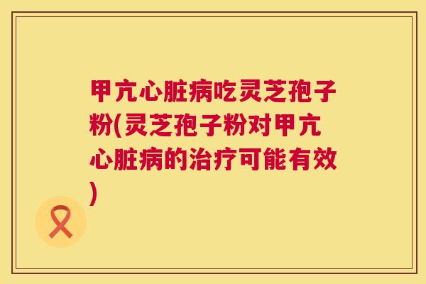 甲亢心脏病吃灵芝孢子粉(灵芝孢子粉对甲亢心脏病的治疗可能有效)  第1张