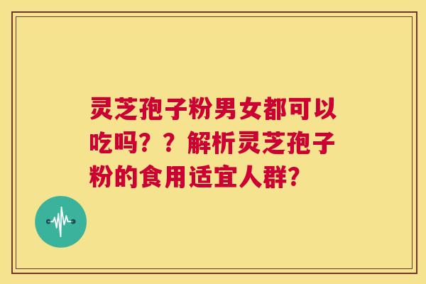 灵芝孢子粉男女都可以吃吗??解析灵芝孢子粉的食用适宜人群? 第1张 灵芝孢子粉男女都可以吃吗??解析灵芝孢子粉的食用适宜人群? 第1张