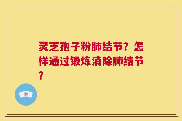 灵芝孢子粉肺结节?怎样通过锻炼消除肺结节? 第1张 灵芝孢子粉肺结节?怎样通过锻炼消除肺结节? 第1张