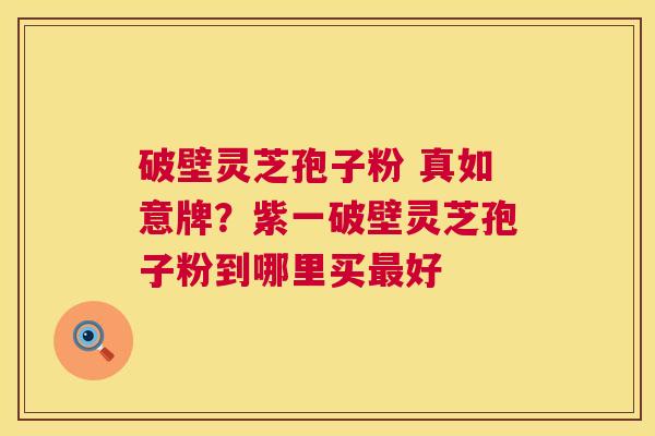 破壁灵芝孢子粉 真如意牌?紫一破壁灵芝孢子粉到哪里买最好 第1张 破壁灵芝孢子粉 真如意牌?紫一破壁灵芝孢子粉到哪里买最好 第1张