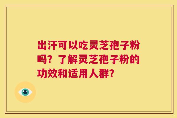 出汗可以吃灵芝孢子粉吗?了解灵芝孢子粉的功效和适用人群? 第1张 出汗可以吃灵芝孢子粉吗?了解灵芝孢子粉的功效和适用人群? 第1张