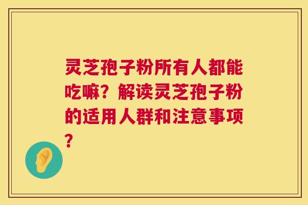 灵芝孢子粉所有人都能吃嘛?解读灵芝孢子粉的适用人群和注意事项? 第1张 灵芝孢子粉所有人都能吃嘛?解读灵芝孢子粉的适用人群和注意事项? 第1张