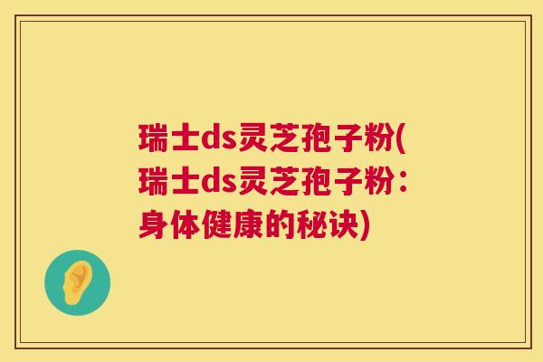 瑞士ds灵芝孢子粉(瑞士ds灵芝孢子粉:身体健康的秘诀) 第1张 瑞士ds灵芝孢子粉(瑞士ds灵芝孢子粉:身体健康的秘诀) 第1张