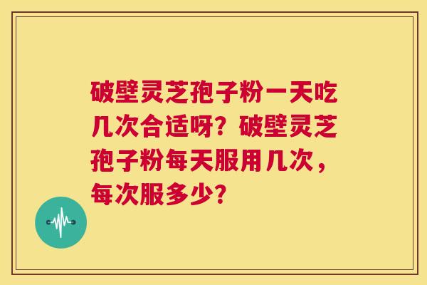 破壁灵芝孢子粉一天吃几次合适呀?破壁灵芝孢子粉每天服用几次,每次服多少? 第1张 破壁灵芝孢子粉一天吃几次合适呀?破壁灵芝孢子粉每天服用几次,每次服多少? 第1张