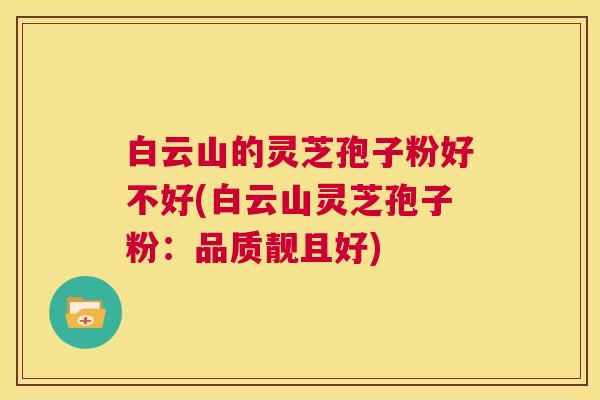 白云山的灵芝孢子粉好不好(白云山灵芝孢子粉:品质靓且好) 第1张 白云山的灵芝孢子粉好不好(白云山灵芝孢子粉:品质靓且好) 第1张