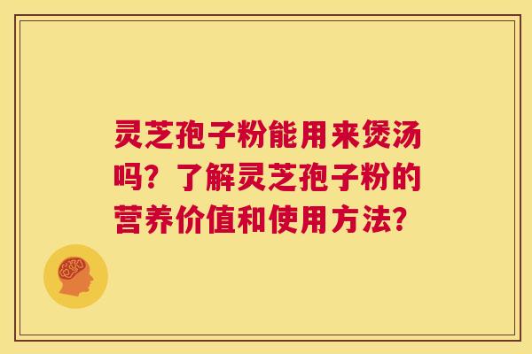 灵芝孢子粉能用来煲汤吗?了解灵芝孢子粉的营养价值和使用方法? 第1张 灵芝孢子粉能用来煲汤吗?了解灵芝孢子粉的营养价值和使用方法? 第1张
