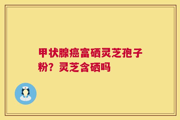 甲状腺癌富硒灵芝孢子粉?灵芝含硒吗 第1张 甲状腺癌富硒灵芝孢子粉?灵芝含硒吗 第1张