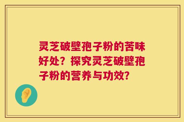灵芝破壁孢子粉的苦味好处?探究灵芝破壁孢子粉的营养与功效? 第1张 灵芝破壁孢子粉的苦味好处?探究灵芝破壁孢子粉的营养与功效? 第1张