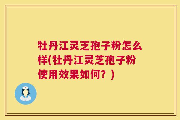 牡丹江灵芝孢子粉怎么样(牡丹江灵芝孢子粉使用效果如何?) 第1张 牡丹江灵芝孢子粉怎么样(牡丹江灵芝孢子粉使用效果如何?) 第1张