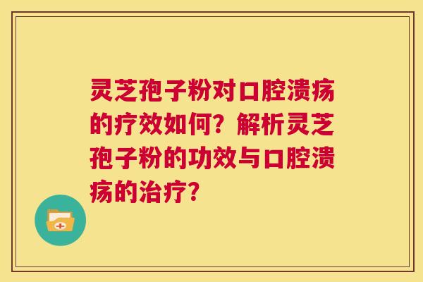 灵芝孢子粉对口腔溃疡的疗效如何?解析灵芝孢子粉的功效与口腔溃疡的治疗? 第1张 灵芝孢子粉对口腔溃疡的疗效如何?解析灵芝孢子粉的功效与口腔溃疡的治疗? 第1张