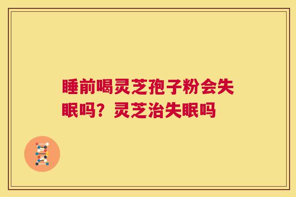 睡前喝灵芝孢子粉会失眠吗?灵芝治失眠吗 第1张 睡前喝灵芝孢子粉会失眠吗?灵芝治失眠吗 第1张