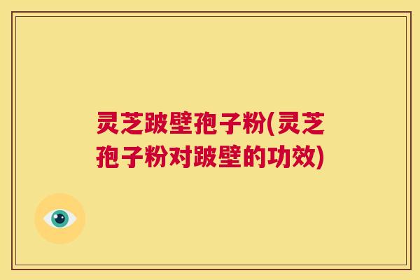 灵芝跛壁孢子粉(灵芝孢子粉对跛壁的功效) 第1张 灵芝跛壁孢子粉(灵芝孢子粉对跛壁的功效) 第1张