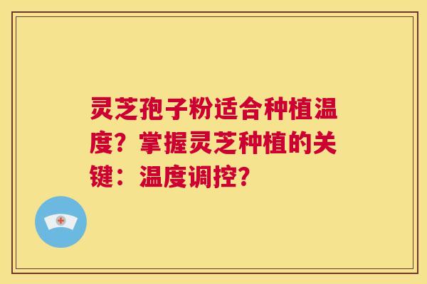灵芝孢子粉适合种植温度？掌握灵芝种植的关键：温度调控？  第1张