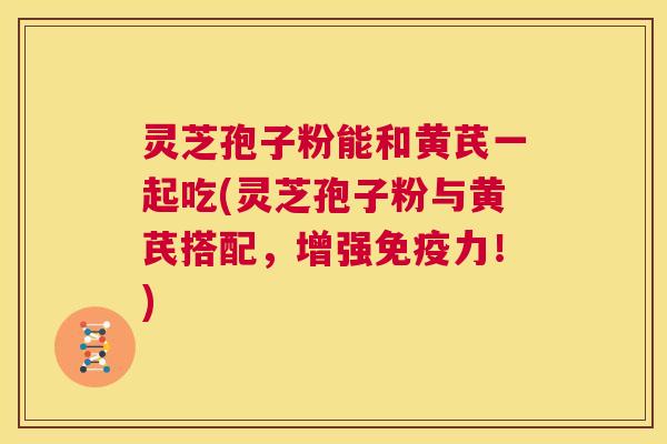 灵芝孢子粉能和黄芪一起吃(灵芝孢子粉与黄芪搭配，增强免疫力！)  第1张