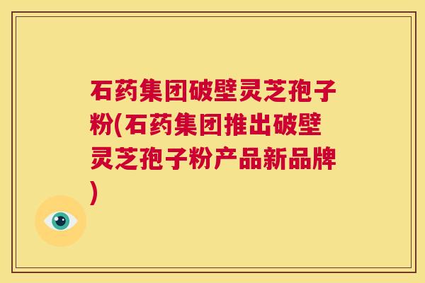 石药集团破壁灵芝孢子粉(石药集团推出破壁灵芝孢子粉产品新品牌) 第1张 石药集团破壁灵芝孢子粉(石药集团推出破壁灵芝孢子粉产品新品牌) 第1张