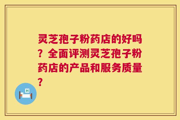 灵芝孢子粉药店的好吗?全面评测灵芝孢子粉药店的产品和服务质量? 第1张 灵芝孢子粉药店的好吗?全面评测灵芝孢子粉药店的产品和服务质量? 第1张